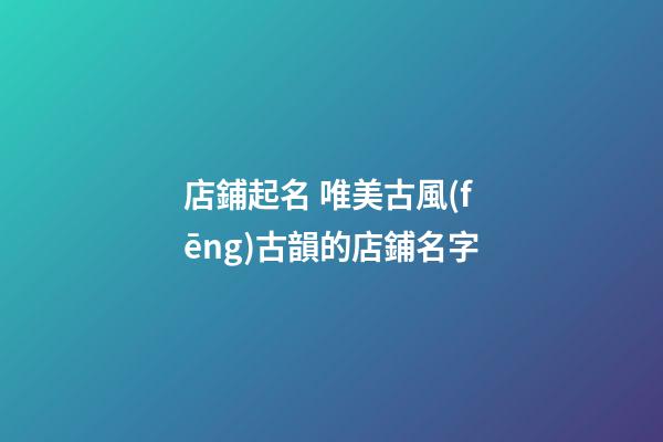 店鋪起名 唯美古風(fēng)古韻的店鋪名字-第1張-店鋪起名-玄機(jī)派
